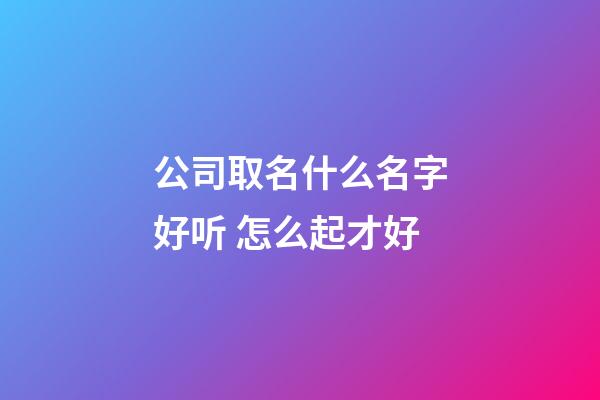 公司取名什么名字好听 怎么起才好-第1张-公司起名-玄机派